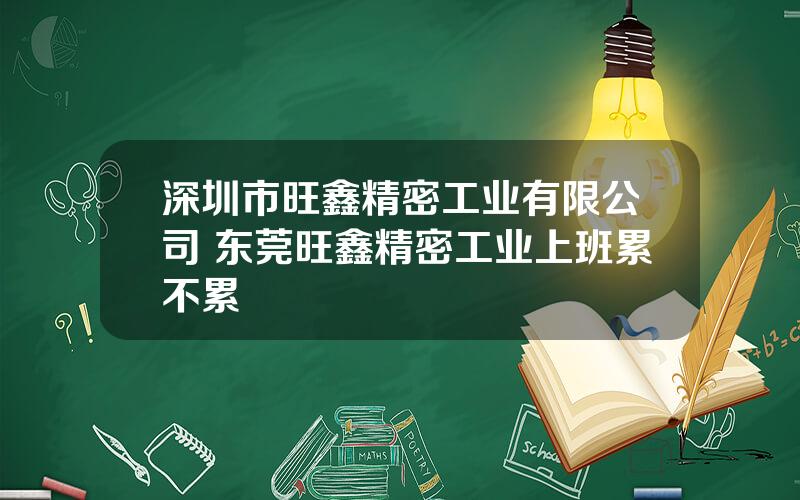 深圳市旺鑫精密工业有限公司 东莞旺鑫精密工业上班累不累